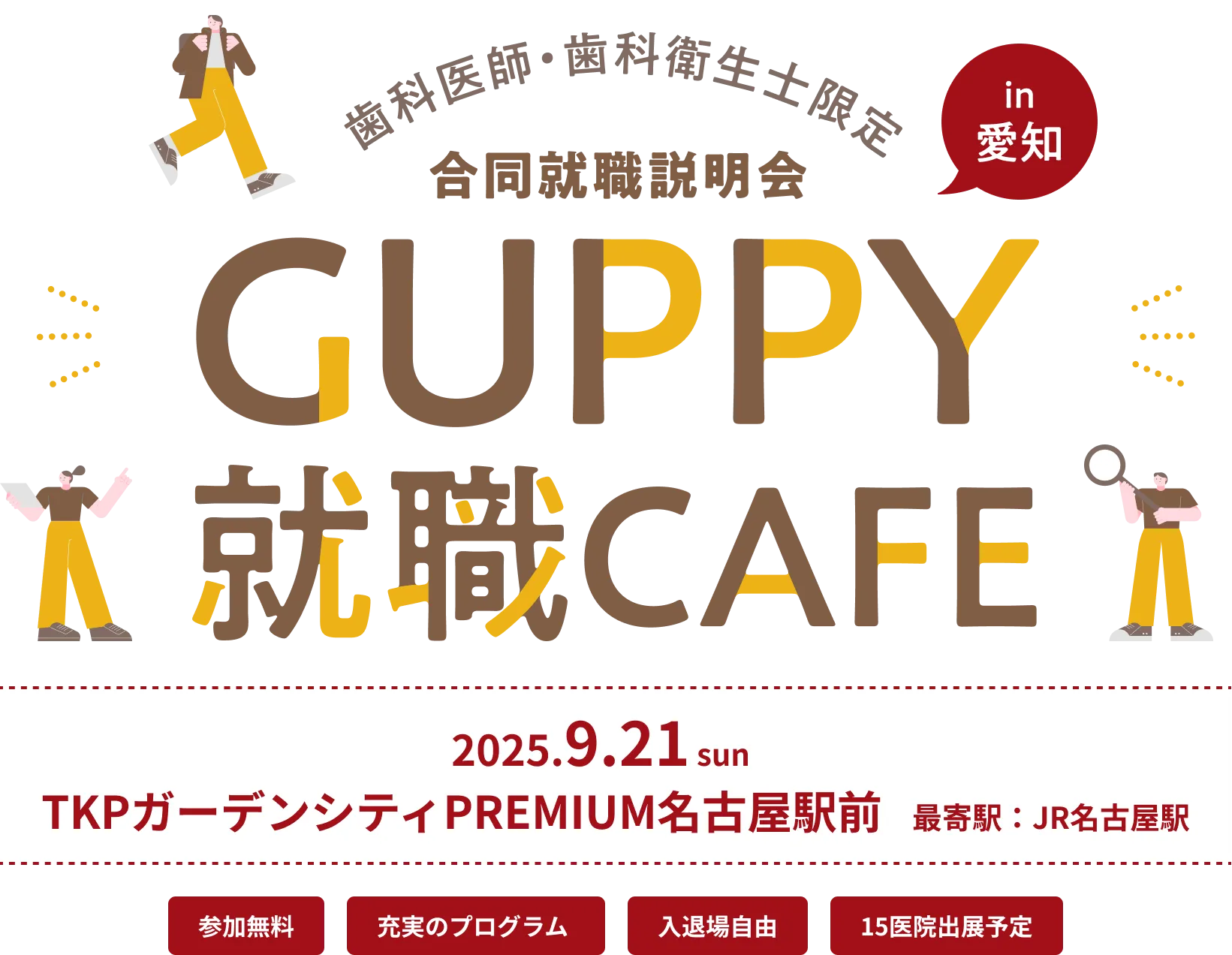 歯科医師・歯科衛生士限定 合同就職説明会 in 愛知 GUPPY就職CAFE 2025.9.21 sun TKPガーデンシティPREMIUM名古屋駅前 最寄駅：JR名古屋駅 参加無料 充実のプログラム 入退場自由 15医院出展予定