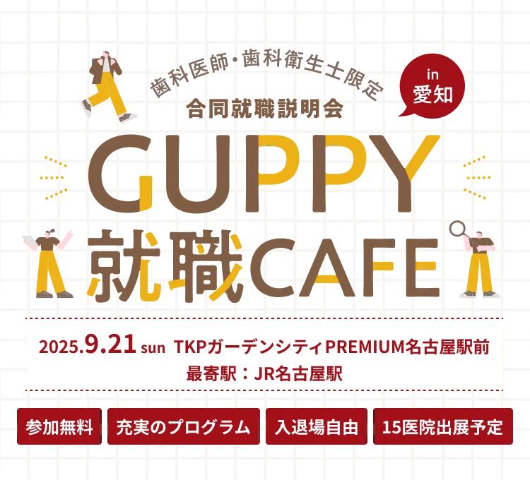 歯科医師・歯科衛生士限定 合同就職説明会 in 愛知 GUPPY就職CAFE 2025.9.21 sun TKPガーデンシティPREMIUM名古屋駅前 最寄駅：JR名古屋駅 参加無料 充実のプログラム 入退場自由 15医院出展予定