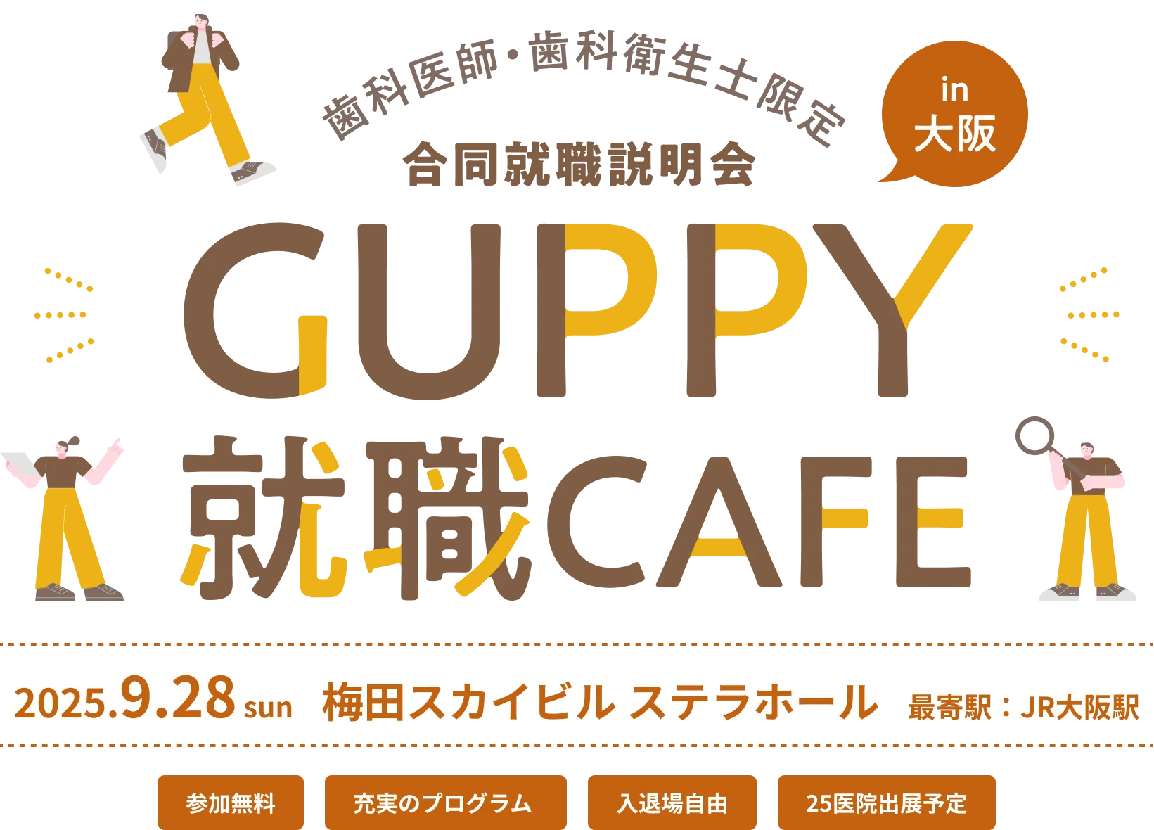 歯科医師・歯科衛生士限定 合同就職説明会 in 大阪 GUPPY就職CAFE 2025.9.28 sun 梅田スカイビル ステラホール 最寄駅：JR大阪駅 参加無料 充実のプログラム 入退場自由 25医院出展予定