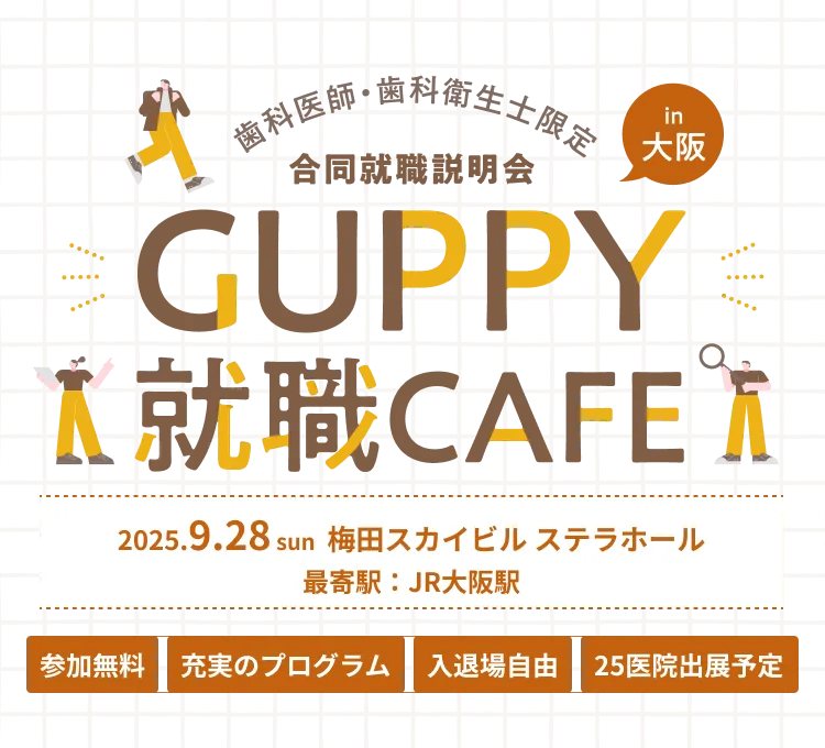 歯科医師・歯科衛生士限定 合同就職説明会 in 大阪 GUPPY就職CAFE 2025.9.28 sun 梅田スカイビル ステラホール 最寄駅：JR大阪駅 参加無料 充実のプログラム 入退場自由 25医院出展予定