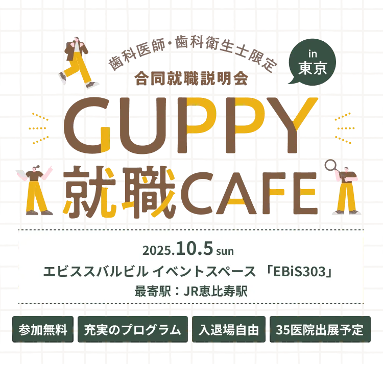 歯科医師・歯科衛生士限定 合同就職説明会 in 東京 GUPPY就職CAFE 2025.10.5 sun エビススバルビル イベントスペース「EBiS303」 最寄駅：JR恵比寿駅 参加無料 充実のプログラム 入退場自由 35医院出展予定