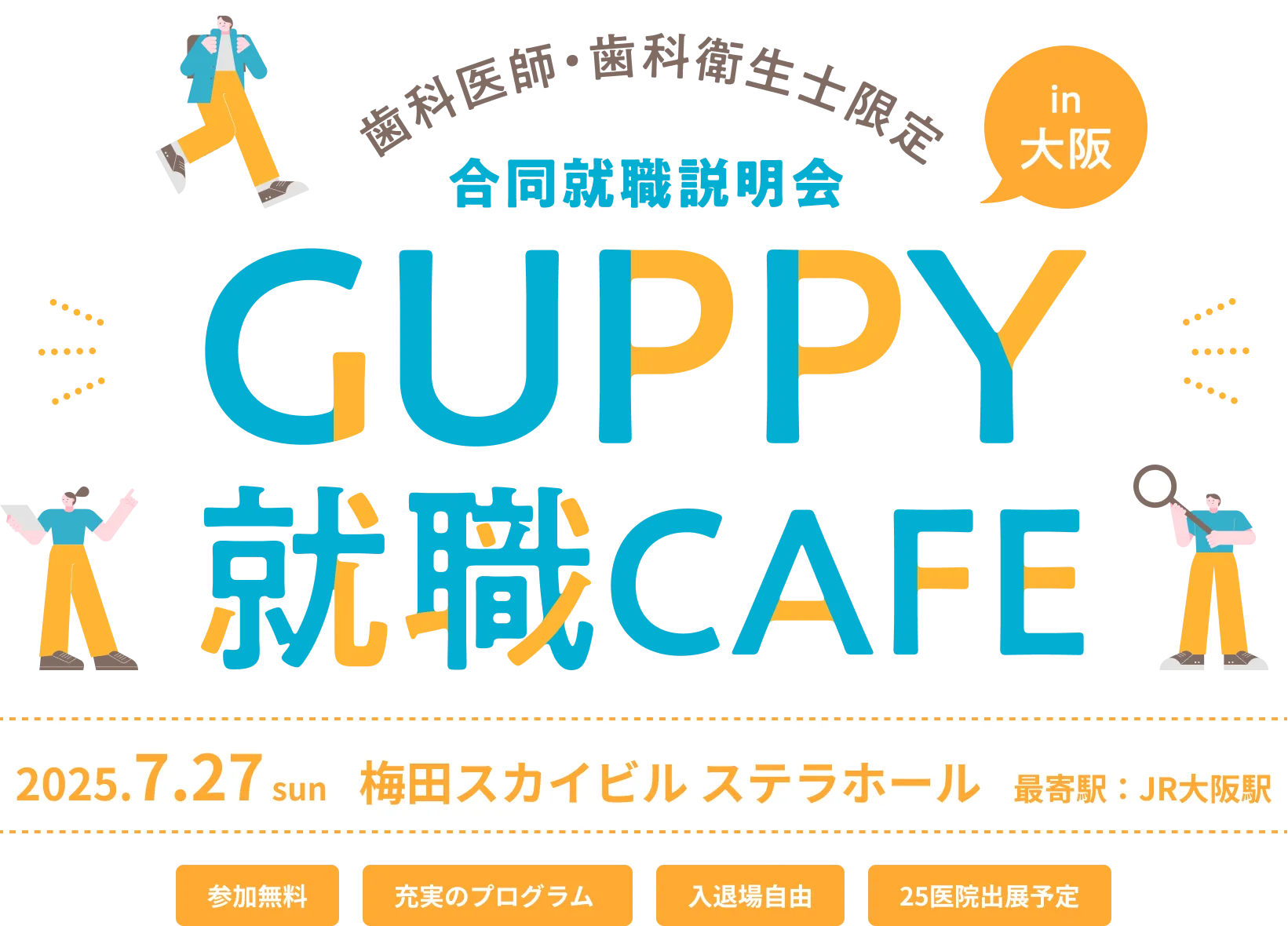歯科医師・歯科衛生士限定 合同就職説明会 in 大阪 GUPPY就職CAFE 2025.7.27 sun 梅田スカイビル ステラホール 最寄駅：JR大阪駅 参加無料 充実のプログラム 入退場自由 25医院出展予定