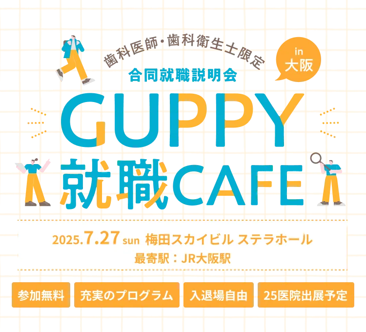 歯科医師・歯科衛生士限定 合同就職説明会 in 大阪 GUPPY就職CAFE 2025.7.27 sun 梅田スカイビル ステラホール 最寄駅：JR大阪駅 参加無料 充実のプログラム 入退場自由 25医院出展予定