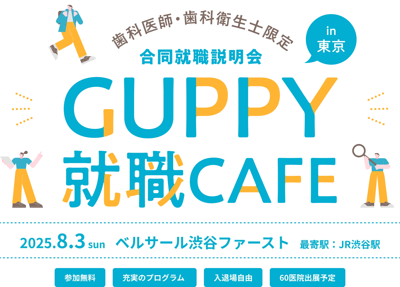 歯科医師・歯科衛生士限定 合同就職説明会 in 東京 GUPPY就職CAFE 2025.8.3 sun ベルサール渋谷ファースト 最寄駅：JR渋谷駅 参加無料 充実のプログラム 入退場自由 60医院出展予定