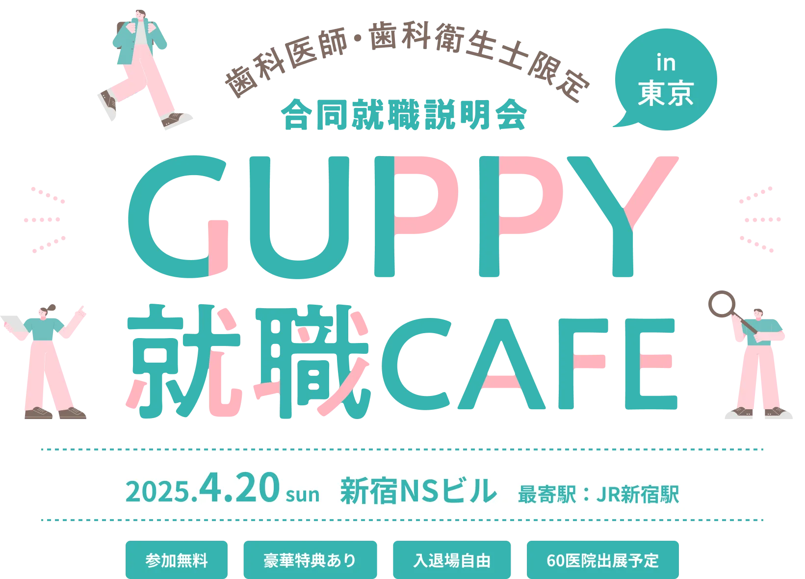 歯科医師・歯科衛生士限定 合同就職説明会 in 東京 GUPPY就職CAFE 2025.4.20 sun 新宿NSビル 最寄駅：JR新宿駅 参加無料 豪華特典あり 入退場自由 60医院出展予定