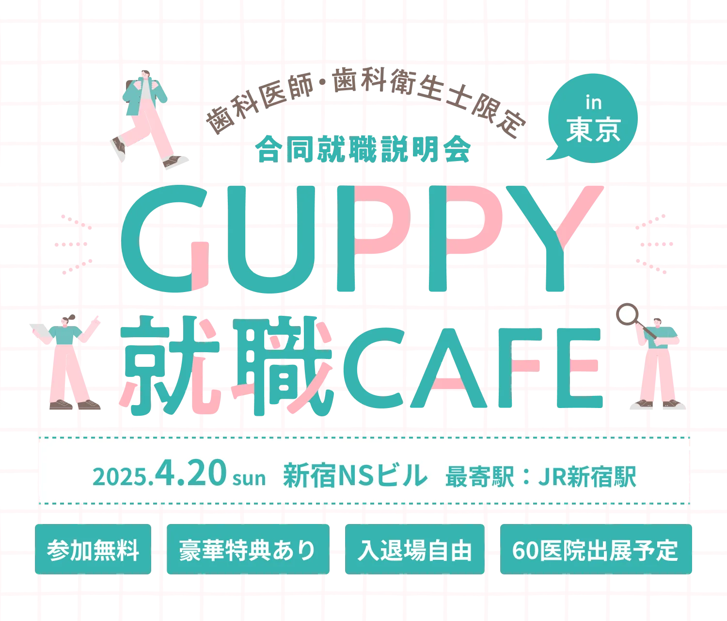 歯科医師・歯科衛生士限定 合同就職説明会 in 東京 GUPPY就職CAFE 2025.4.20 sun 新宿NSビル 最寄駅：JR新宿駅 参加無料 豪華特典あり 入退場自由 60医院出展予定